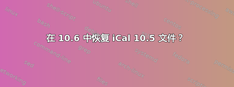 在 10.6 中恢复 iCal 10.5 文件？