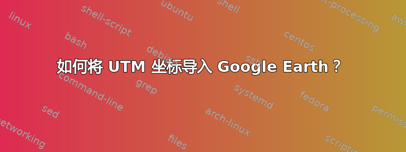 如何将 UTM 坐标导入 Google Earth？