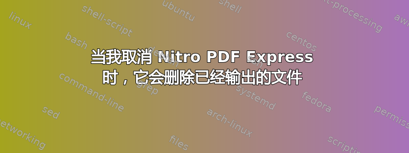 当我取消 Nitro PDF Express 时，它会删除已经输出的文件