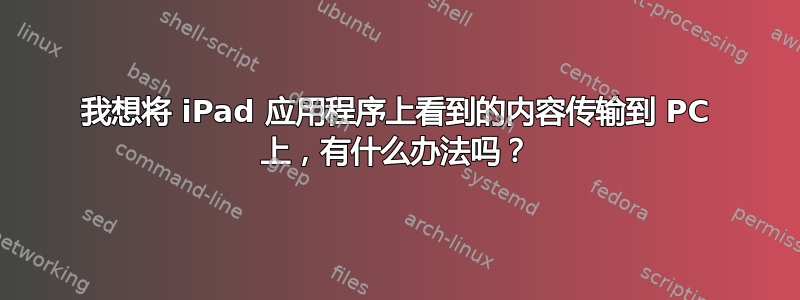 我想将 iPad 应用程序上看到的内容传输到 PC 上，有什么办法吗？