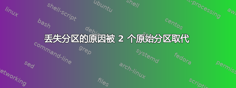 丢失分区的原因被 2 个原始分区取代