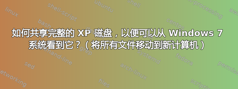 如何共享完整的 XP 磁盘，以便可以从 Windows 7 系统看到它？（将所有文件移动到新计算机）