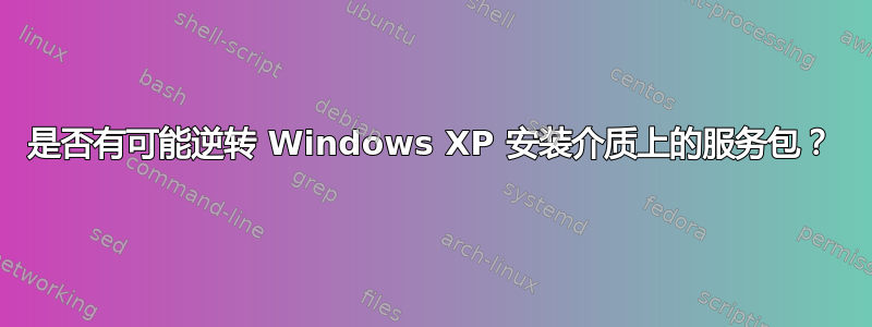 是否有可能逆转 Windows XP 安装介质上的服务包？