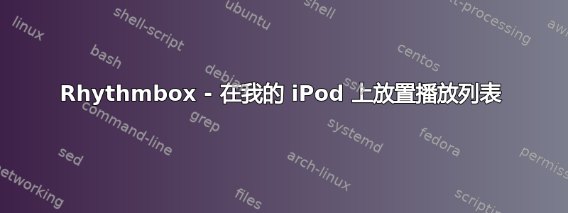 Rhythmbox - 在我的 iPod 上放置播放列表