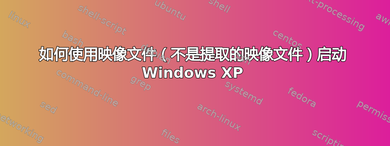 如何使用映像文件（不是提取的映像文件）启动 Windows XP