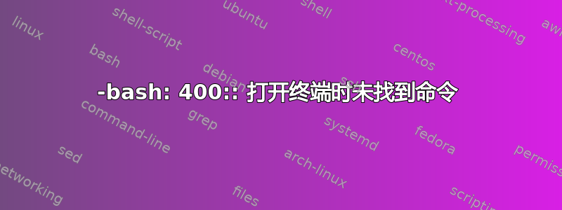 -bash: 400:: 打开终端时未找到命令