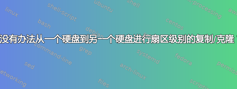 有没有办法从一个硬盘到另一个硬盘进行扇区级别的复制/克隆？