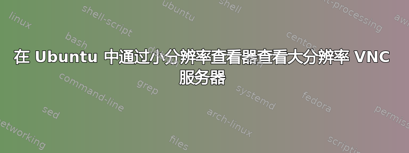 在 Ubuntu 中通过小分辨率查看器查看大分辨率 VNC 服务器