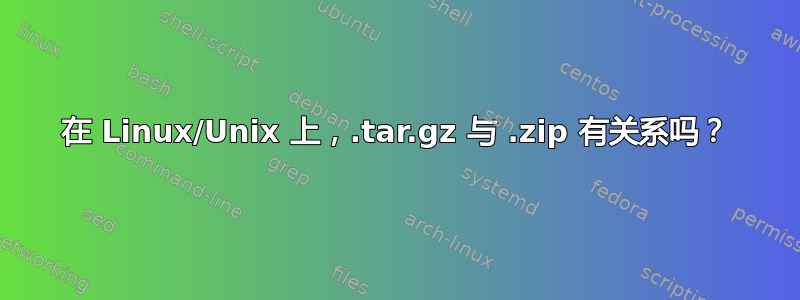 在 Linux/Unix 上，.tar.gz 与 .zip 有关系吗？