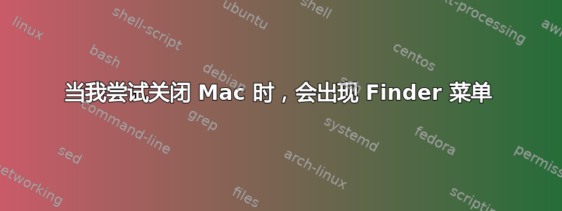 当我尝试关闭 Mac 时，会出现 Finder 菜单