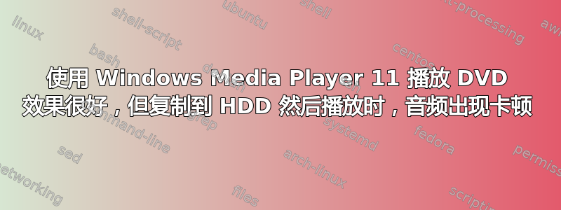 使用 Windows Media Player 11 播放 DVD 效果很好，但复制到 HDD 然后播放时，音频出现卡顿