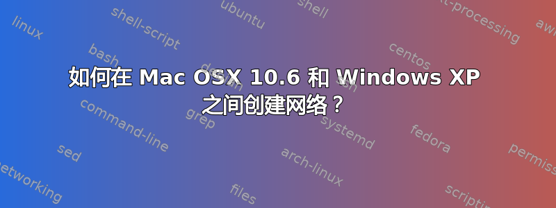 如何在 Mac OSX 10.6 和 Windows XP 之间创建网络？