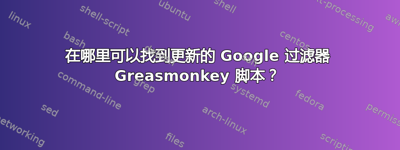 在哪里可以找到更新的 Google 过滤器 Greasmonkey 脚本？