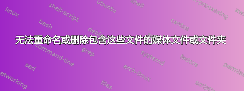 无法重命名或删除包含这些文件的媒体文件或文件夹