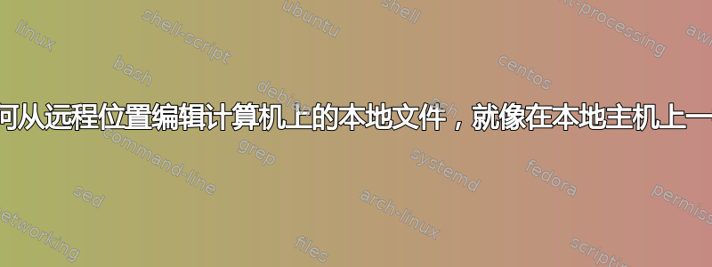 如何从远程位置编辑计算机上的本地文件，就像在本地主机上一样