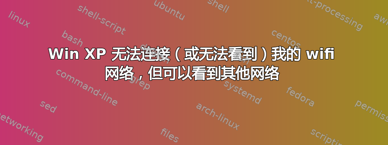 Win XP 无法连接（或无法看到）我的 wifi 网络，但可以看到其他网络