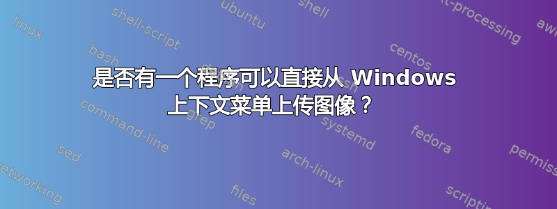 是否有一个程序可以直接从 Windows 上下文菜单上传图像？ 