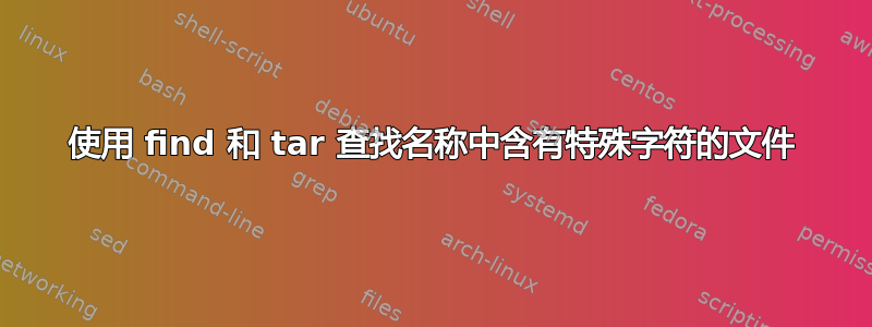 使用 find 和 tar 查找名称中含有特殊字符的文件