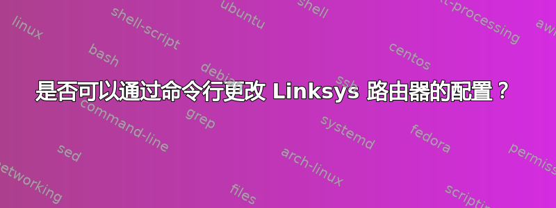 是否可以通过命令行更改 Linksys 路由器的配置？