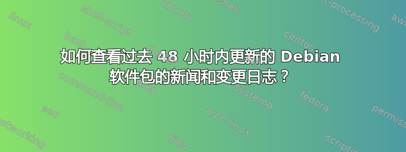 如何查看过去 48 小时内更新的 Debian 软件包的新闻和变更日志？