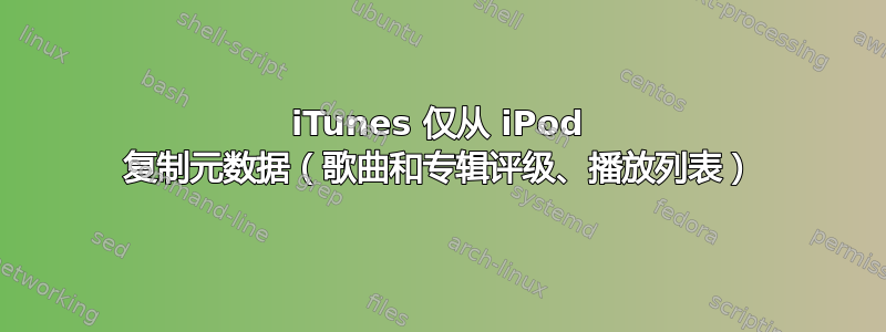 iTunes 仅从 iPod 复制元数据（歌曲和专辑评级、播放列表）