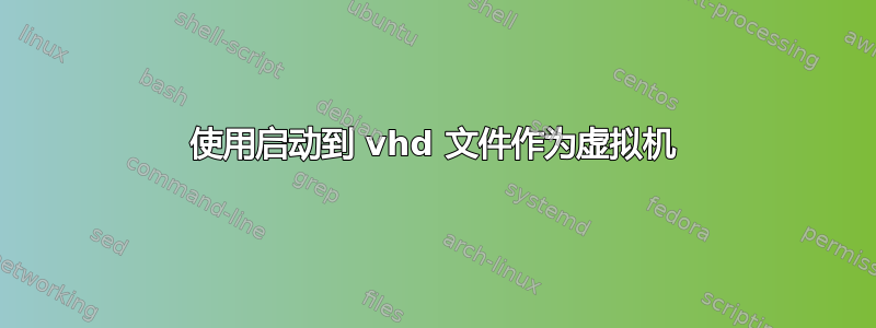 使用启动到 vhd 文件作为虚拟机