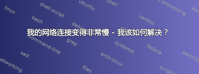 我的网络连接变得非常慢 - 我该如何解决？