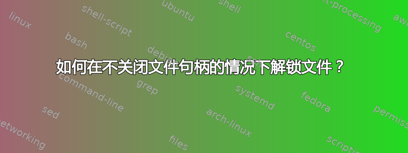 如何在不关闭文件句柄的情况下解锁文件？