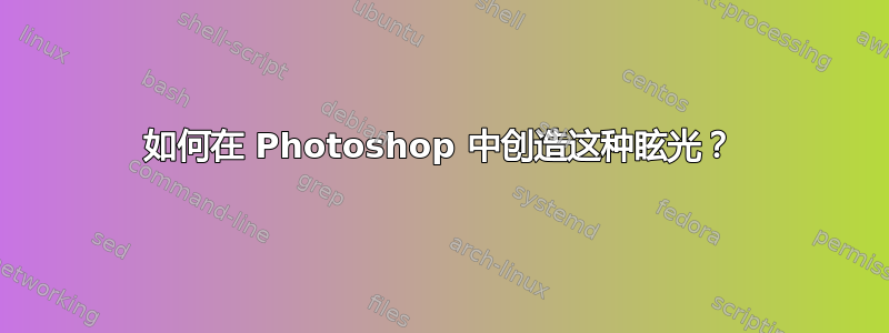 如何在 Photoshop 中创造这种眩光？