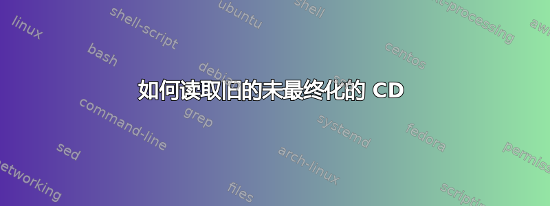 如何读取旧的未最终化的 CD