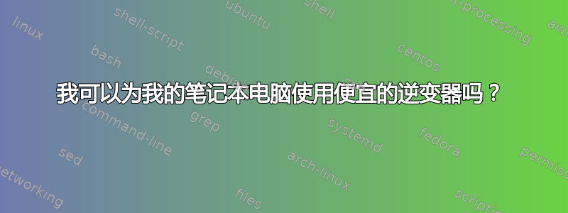 我可以为我的笔记本电脑使用便宜的逆变器吗？