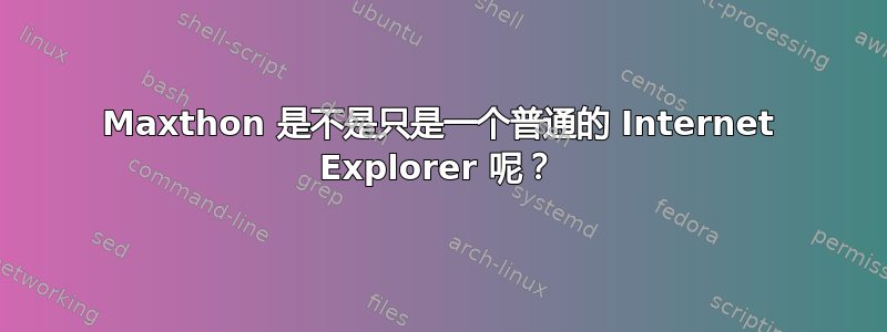 Maxthon 是不是只是一个普通的 Internet Explorer 呢？