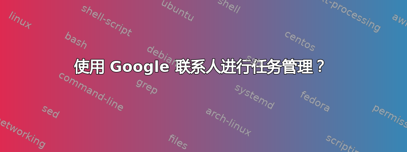 使用 Google 联系人进行任务管理？