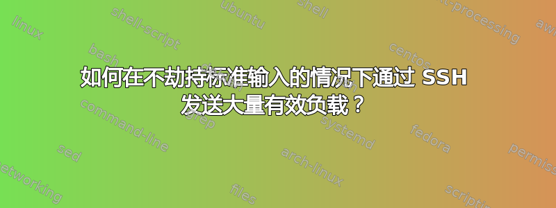 如何在不劫持标准输入的情况下通过 SSH 发送大量有效负载？