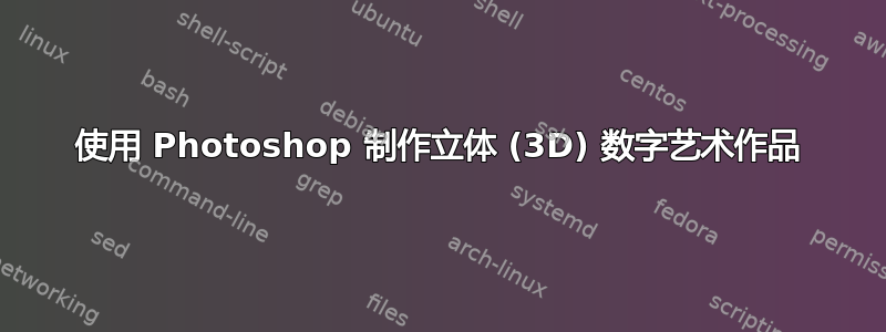 使用 Photoshop 制作立体 (3D) 数字艺术作品