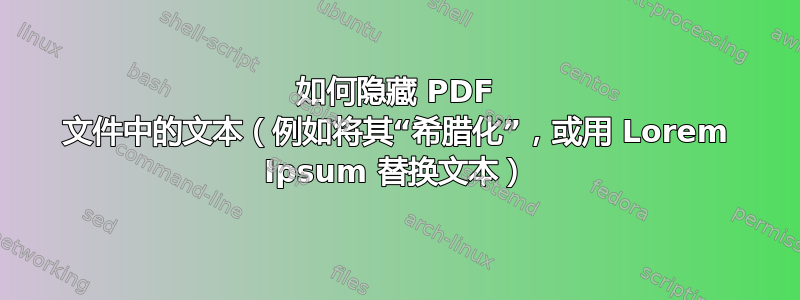 如何隐藏 PDF 文件中的文本（例如将其“希腊化”，或用 Lorem Ipsum 替换文本）