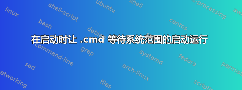 在启动时让 .cmd 等待系统范围的启动运行