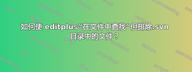 如何使 editplus“在文件中查找”但排除.svn 目录中的文件？