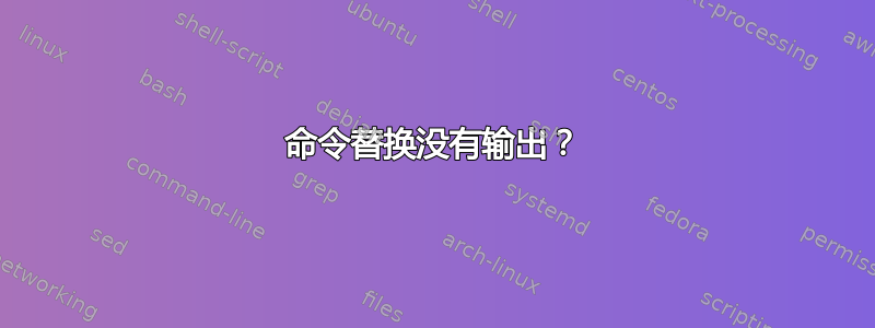 命令替换没有输出？