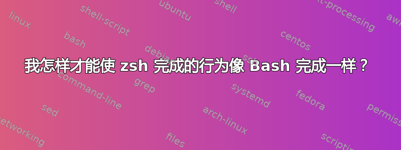 我怎样才能使 zsh 完成的行为像 Bash 完成一样？