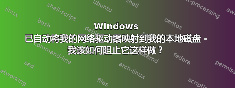 Windows 已自动将我的网络驱动器映射到我的本地磁盘 - 我该如何阻止它这样做？