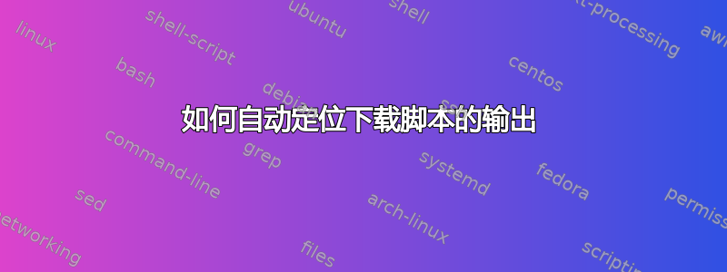 如何自动定位下载脚本的输出