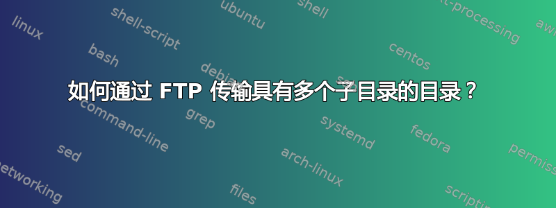 如何通过 FTP 传输具有多个子目录的目录？