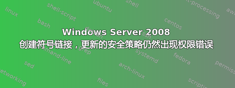 Windows Server 2008 创建符号链接，更新的安全策略仍然出现权限错误