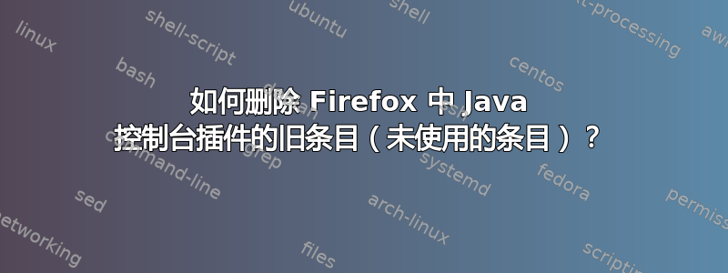 如何删除 Firefox 中 Java 控制台插件的旧条目（未使用的条目）？