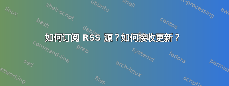 如何订阅 RSS 源？如何接收更新？