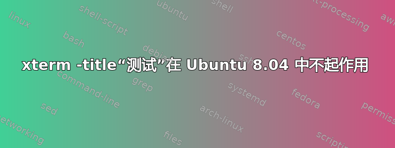 xterm -title“测试”在 Ubuntu 8.04 中不起作用