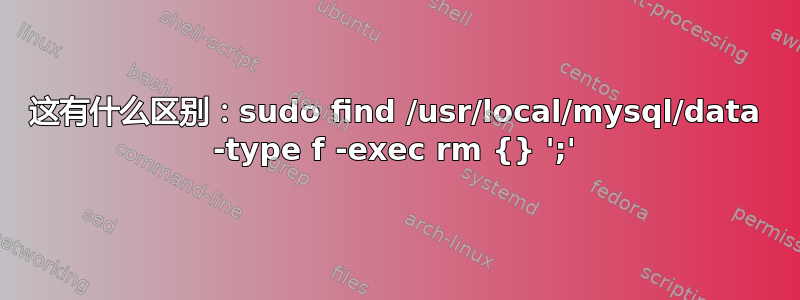 这有什么区别：sudo find /usr/local/mysql/data -type f -exec rm {} ';'