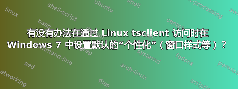 有没有办法在通过 Linux tsclient 访问时在 Windows 7 中设置默认的“个性化”（窗口样式等）？