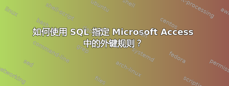 如何使用 SQL 指定 Microsoft Access 中的外键规则？